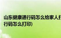 山东健康通行码怎么给家人打印纸质版(本人的山东省健康通行码怎么打印)