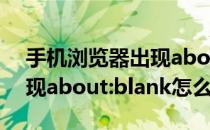 手机浏览器出现aboutblank(手机浏览器出现about:blank怎么办)