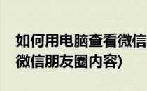 如何用电脑查看微信朋友圈(如何用电脑查看微信朋友圈内容)