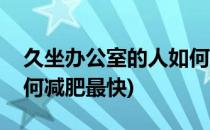 久坐办公室的人如何减肥(久坐办公室的人如何减肥最快)