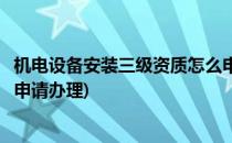 机电设备安装三级资质怎么申请(机电设备安装三级资质怎么申请办理)