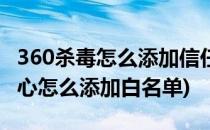 360杀毒怎么添加信任文件白名单(360安全中心怎么添加白名单)