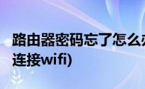 路由器密码忘了怎么办?(路由器密码忘了怎么连接wifi)