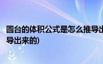 圆台的体积公式是怎么推导出来的(圆台的体积公式是怎样推导出来的)