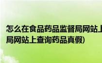 怎么在食品药品监督局网站上查询药品(怎么在食品药品监督局网站上查询药品真假)