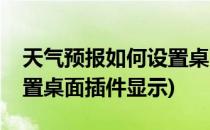 天气预报如何设置桌面插件(天气预报如何设置桌面插件显示)