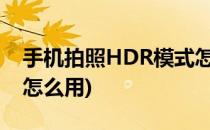 手机拍照HDR模式怎么用(手机拍照hdr模式怎么用)