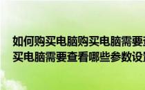 如何购买电脑购买电脑需要查看哪些参数(如何购买电脑,购买电脑需要查看哪些参数设置)