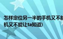 怎样定位另一半的手机又不能让ta知道(怎样定位另一半的手机又不能让ta知道)