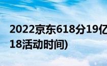 2022京东618分19亿活动攻略(2020年京东618活动时间)