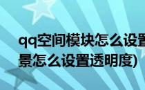 qq空间模块怎么设置模块透明度(qq空间背景怎么设置透明度)