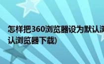 怎样把360浏览器设为默认浏览器(怎样把360浏览器设为默认浏览器下载)