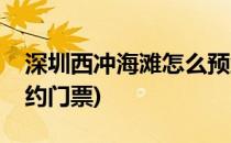 深圳西冲海滩怎么预约(深圳西冲海滩怎么预约门票)