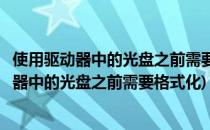 使用驱动器中的光盘之前需要将其格式化怎么恢复(使用驱盘器中的光盘之前需要格式化)