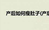 产后如何瘦肚子(产后如何瘦肚子上的肉)