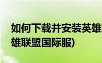 如何下载并安装英雄联盟(如何下载并安装英雄联盟国际服)