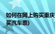 如何在网上购买重庆汽车票(重庆怎么在网上买汽车票)