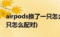 airpods换了一只怎么配对(airpods2换了一只怎么配对)