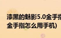 漆黑的魅影5.0金手指怎么用(漆黑的魅影5.0金手指怎么用手机)