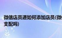 微信店员通如何添加店员(微信店员通添加店员电源可以随意支配吗)