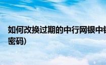 如何改换过期的中行网银中银e令电子密码卡(银行修改网银密码)