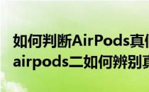 如何判断AirPods真假怎么看AirPods2真假(airpods二如何辨别真假)