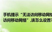 手机提示“无法访问移动网络”该怎么设置(手机提示“无法访问移动网络”,该怎么设置?)