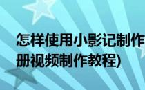 怎样使用小影记制作电子相册小视频(小影相册视频制作教程)