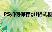 PS如何保存gif格式图片(ps如何保存为gif)