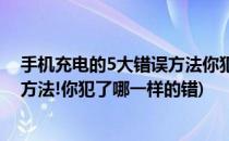 手机充电的5大错误方法你犯了哪一样(手机充电的5大错误方法!你犯了哪一样的错)