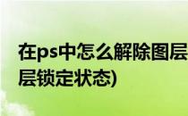 在ps中怎么解除图层锁定(在ps中怎么解除图层锁定状态)