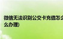 微信无法识别公交卡充值怎么办(微信无法识别公交卡充值怎么办理)