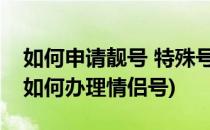 如何申请靓号 特殊号、情侣号、亲子号QQ(如何办理情侣号)