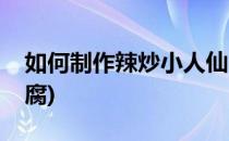 如何制作辣炒小人仙(如何制作辣炒小人仙豆腐)