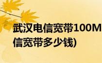 武汉电信宽带100M怎么办理(武汉100m电信宽带多少钱)