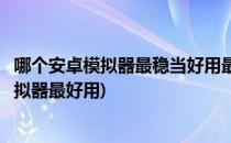 哪个安卓模拟器最稳当好用最好用的手游模拟器(哪款安卓模拟器最好用)