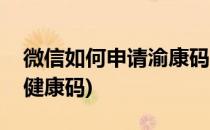 微信如何申请渝康码(微信如何申请渝康码和健康码)