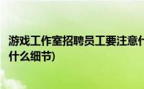 游戏工作室招聘员工要注意什么(游戏工作室招聘员工要注意什么细节)