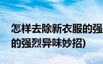 怎样去除新衣服的强烈异味(怎样去除新衣服的强烈异味妙招)