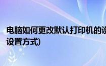 电脑如何更改默认打印机的设置(电脑如何更改默认打印机的设置方式)