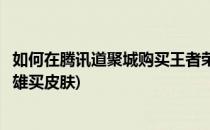 如何在腾讯道聚城购买王者荣耀的英雄(王者荣耀道聚城没英雄买皮肤)