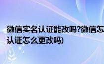 微信实名认证能改吗?微信怎么修改实名认证信息?(微信实名认证怎么更改吗)