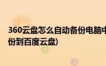 360云盘怎么自动备份电脑中的文件(怎么将360云盘快速备份到百度云盘)