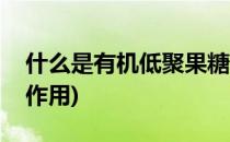 什么是有机低聚果糖(什么是有机低聚果糖的作用)