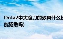 Dota2中大隐刀的效果什么技能和物品能驱散(dota2大隐刀能驱散吗)