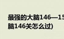 最强的大脑146—150关过关攻略(最强的大脑146关怎么过)