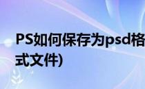 PS如何保存为psd格式(ps如何保存为psd格式文件)