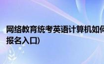 网络教育统考英语计算机如何报名(网络教育英语计算机统考报名入口)