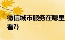 微信城市服务在哪里(微信城市服务在哪里查看?)