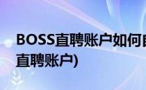 BOSS直聘账户如何自主注销(怎么注销boss直聘账户)